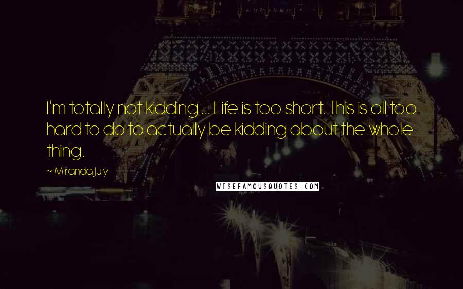 Miranda July Quotes: I'm totally not kidding ... Life is too short. This is all too hard to do to actually be kidding about the whole thing.