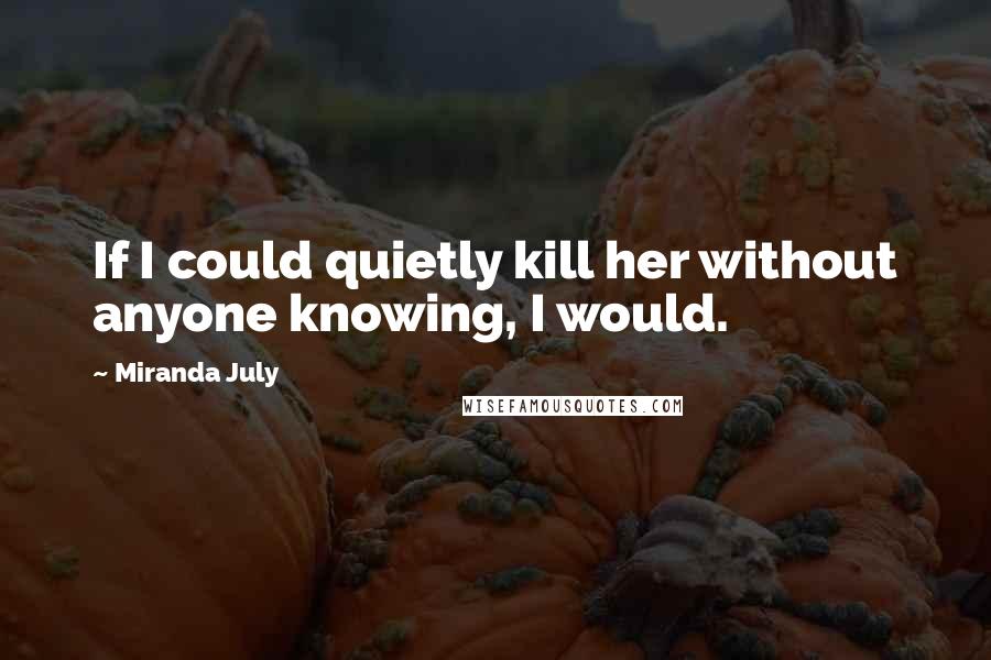Miranda July Quotes: If I could quietly kill her without anyone knowing, I would.