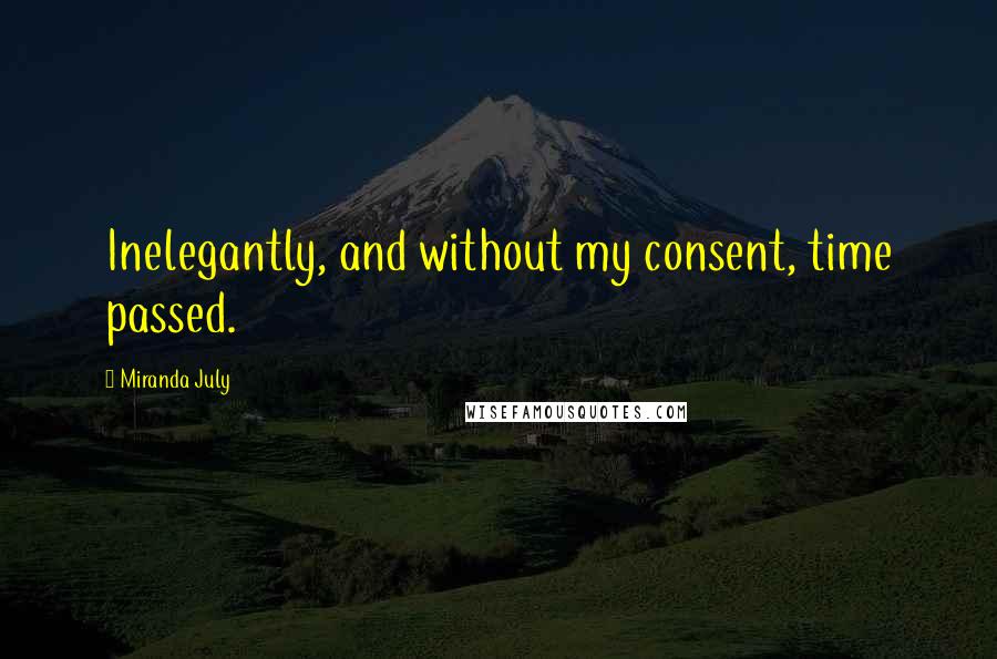 Miranda July Quotes: Inelegantly, and without my consent, time passed.