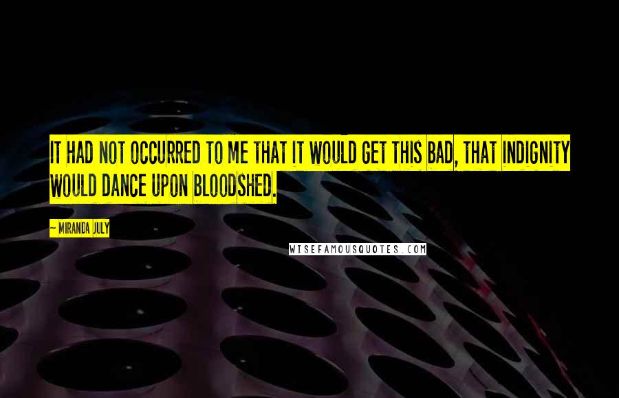 Miranda July Quotes: It had not occurred to me that it would get this bad, that indignity would dance upon bloodshed.