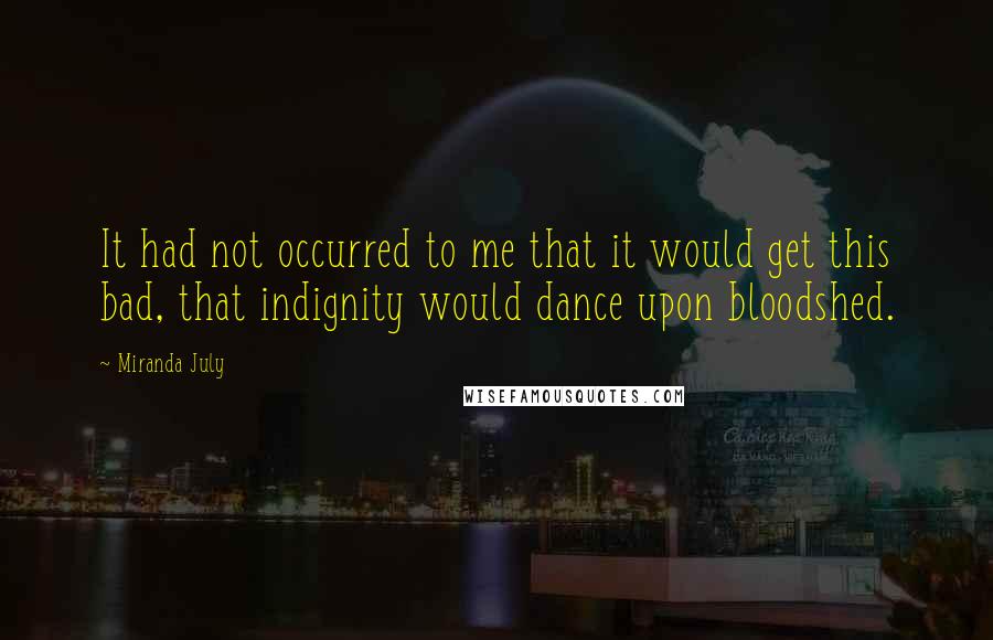 Miranda July Quotes: It had not occurred to me that it would get this bad, that indignity would dance upon bloodshed.