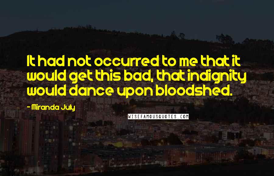 Miranda July Quotes: It had not occurred to me that it would get this bad, that indignity would dance upon bloodshed.