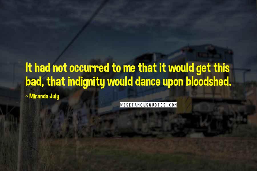 Miranda July Quotes: It had not occurred to me that it would get this bad, that indignity would dance upon bloodshed.