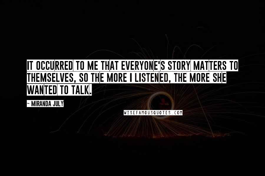 Miranda July Quotes: It occurred to me that everyone's story matters to themselves, so the more I listened, the more she wanted to talk.