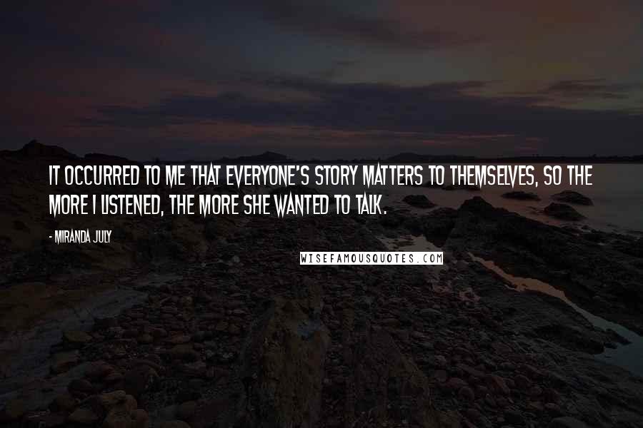 Miranda July Quotes: It occurred to me that everyone's story matters to themselves, so the more I listened, the more she wanted to talk.