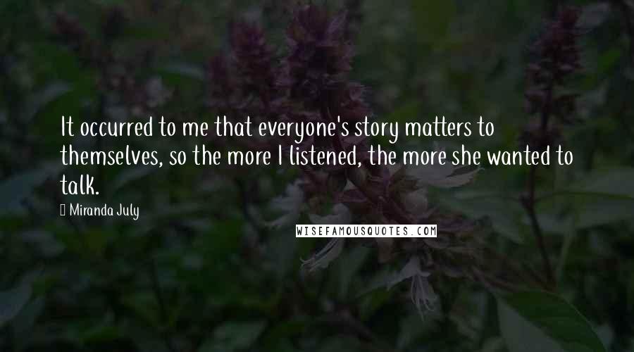 Miranda July Quotes: It occurred to me that everyone's story matters to themselves, so the more I listened, the more she wanted to talk.