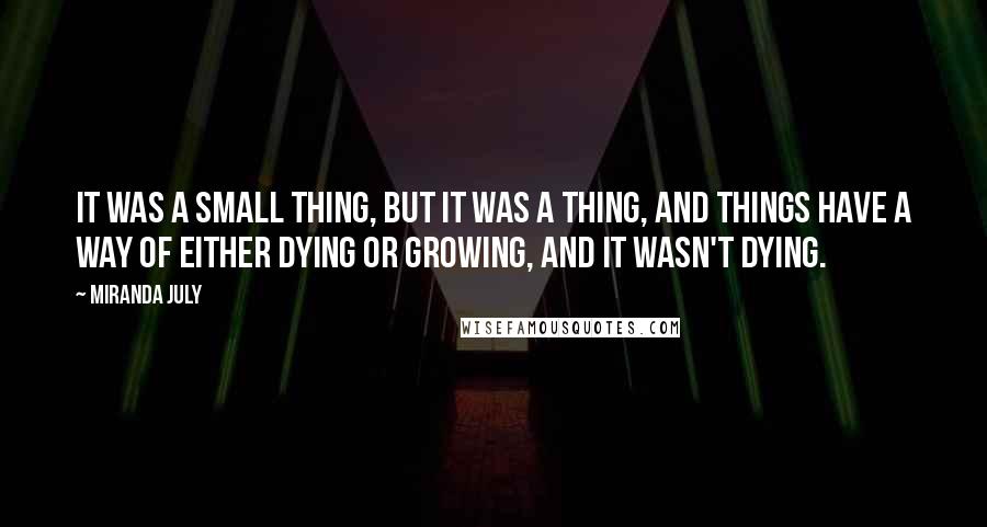 Miranda July Quotes: It was a small thing, but it was a thing, and things have a way of either dying or growing, and it wasn't dying.