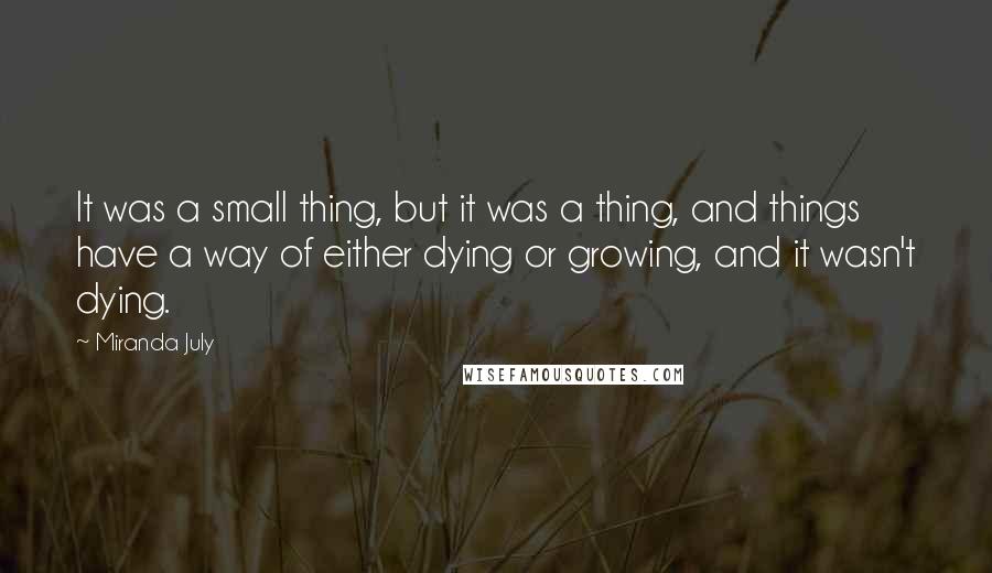 Miranda July Quotes: It was a small thing, but it was a thing, and things have a way of either dying or growing, and it wasn't dying.