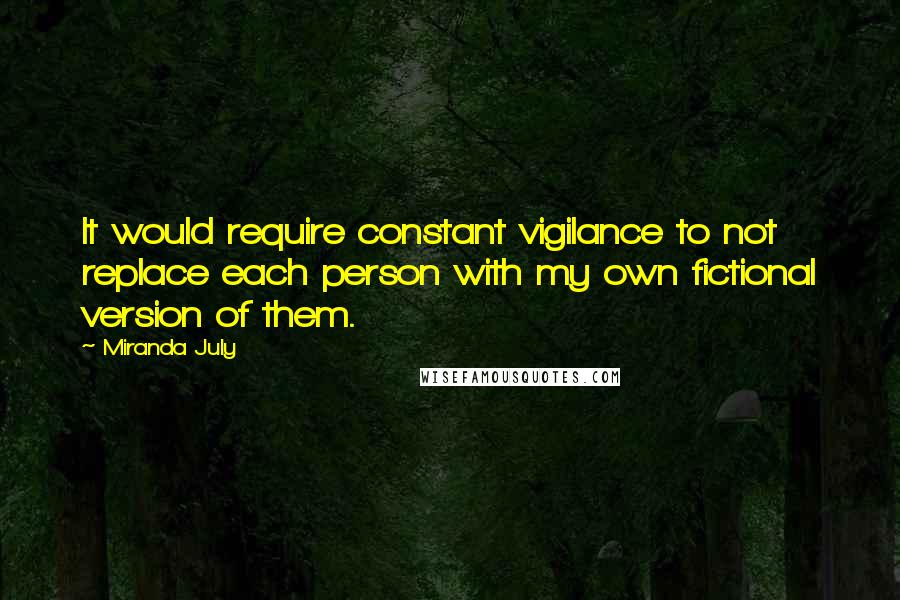 Miranda July Quotes: It would require constant vigilance to not replace each person with my own fictional version of them.