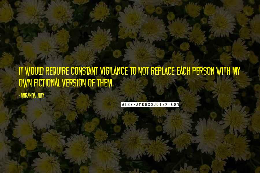 Miranda July Quotes: It would require constant vigilance to not replace each person with my own fictional version of them.