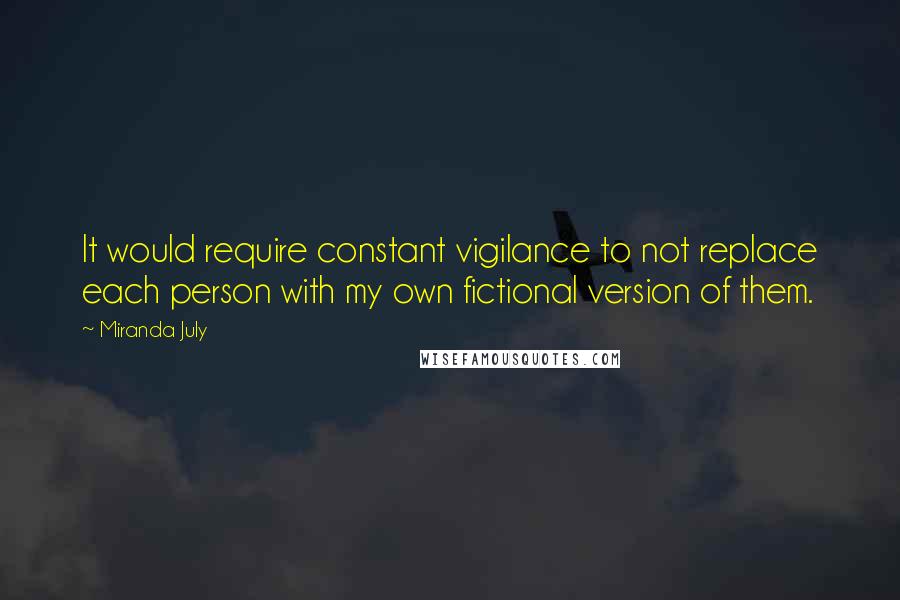 Miranda July Quotes: It would require constant vigilance to not replace each person with my own fictional version of them.