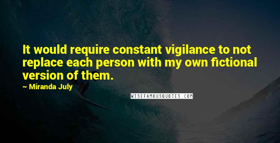 Miranda July Quotes: It would require constant vigilance to not replace each person with my own fictional version of them.