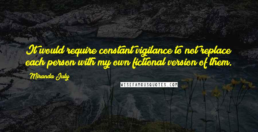 Miranda July Quotes: It would require constant vigilance to not replace each person with my own fictional version of them.