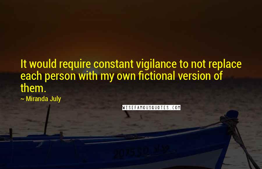 Miranda July Quotes: It would require constant vigilance to not replace each person with my own fictional version of them.