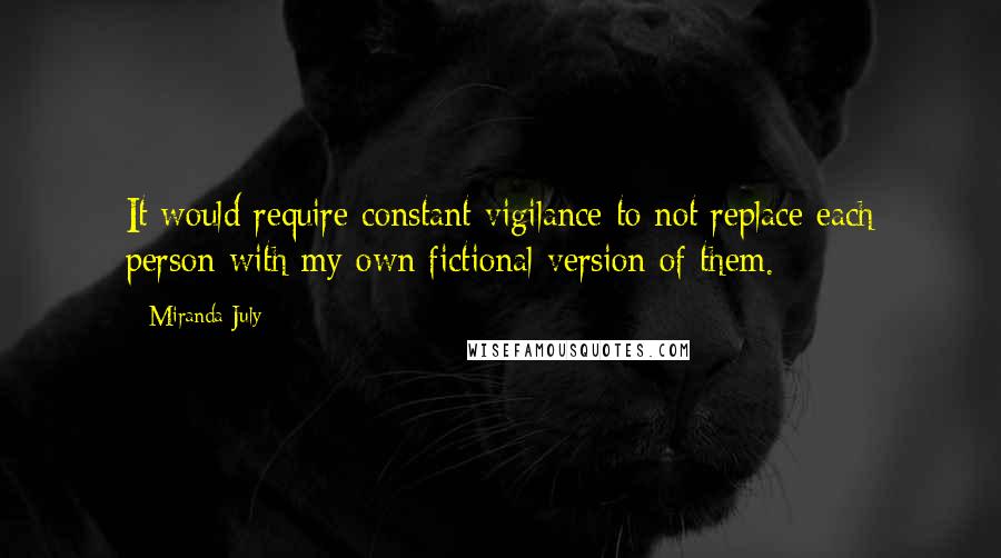 Miranda July Quotes: It would require constant vigilance to not replace each person with my own fictional version of them.