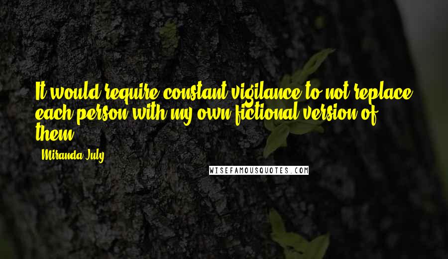 Miranda July Quotes: It would require constant vigilance to not replace each person with my own fictional version of them.