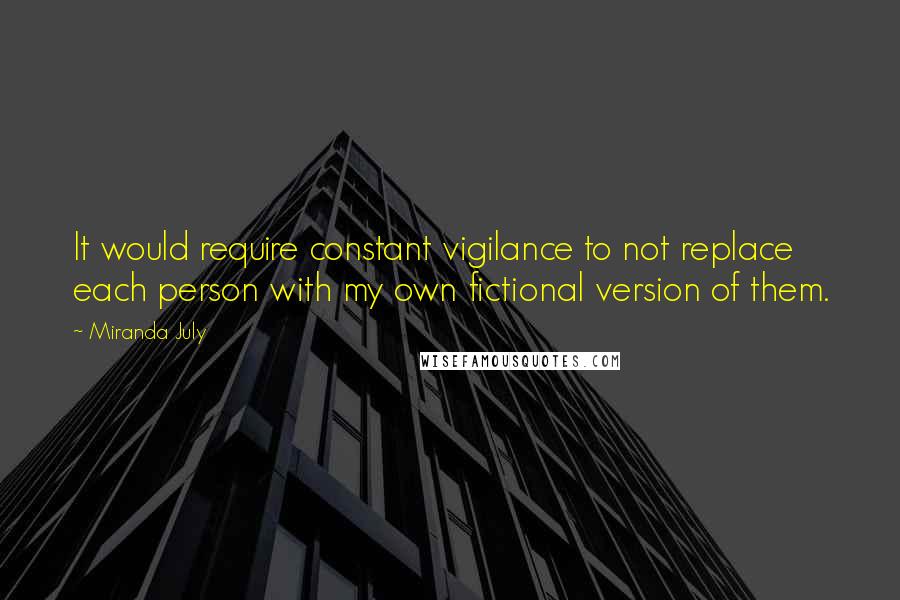 Miranda July Quotes: It would require constant vigilance to not replace each person with my own fictional version of them.