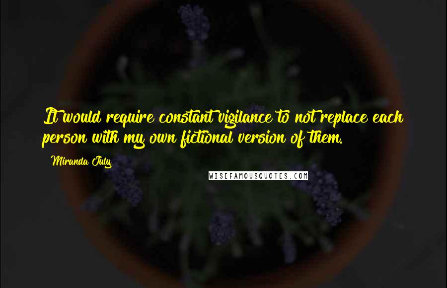 Miranda July Quotes: It would require constant vigilance to not replace each person with my own fictional version of them.