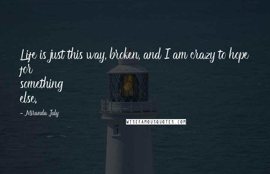Miranda July Quotes: Life is just this way, broken, and I am crazy to hope for something else.