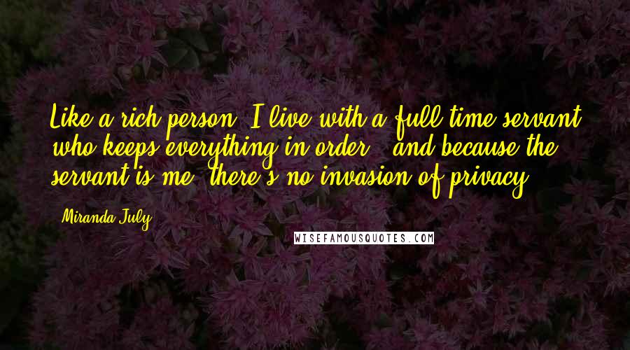 Miranda July Quotes: Like a rich person, I live with a full-time servant who keeps everything in order - and because the servant is me, there's no invasion of privacy.