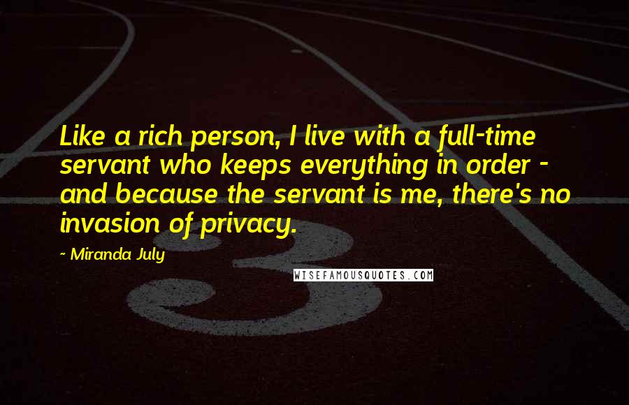 Miranda July Quotes: Like a rich person, I live with a full-time servant who keeps everything in order - and because the servant is me, there's no invasion of privacy.