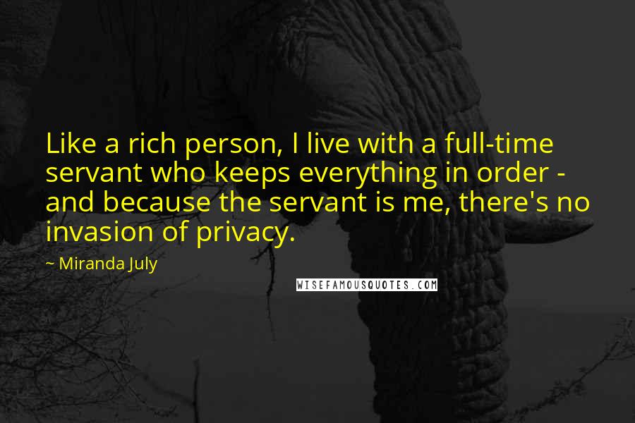 Miranda July Quotes: Like a rich person, I live with a full-time servant who keeps everything in order - and because the servant is me, there's no invasion of privacy.