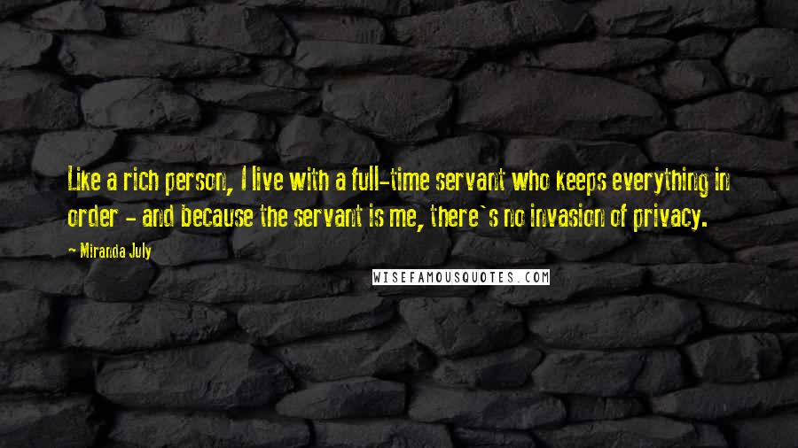 Miranda July Quotes: Like a rich person, I live with a full-time servant who keeps everything in order - and because the servant is me, there's no invasion of privacy.