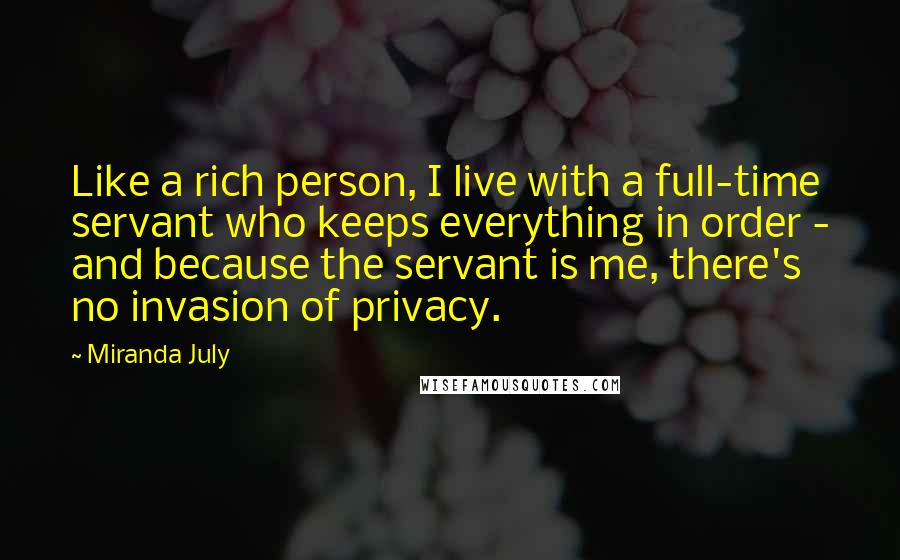 Miranda July Quotes: Like a rich person, I live with a full-time servant who keeps everything in order - and because the servant is me, there's no invasion of privacy.