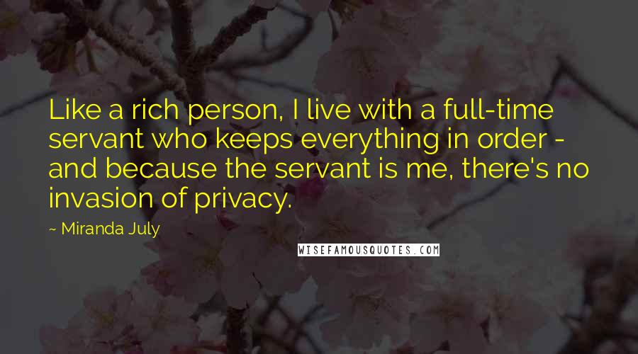 Miranda July Quotes: Like a rich person, I live with a full-time servant who keeps everything in order - and because the servant is me, there's no invasion of privacy.