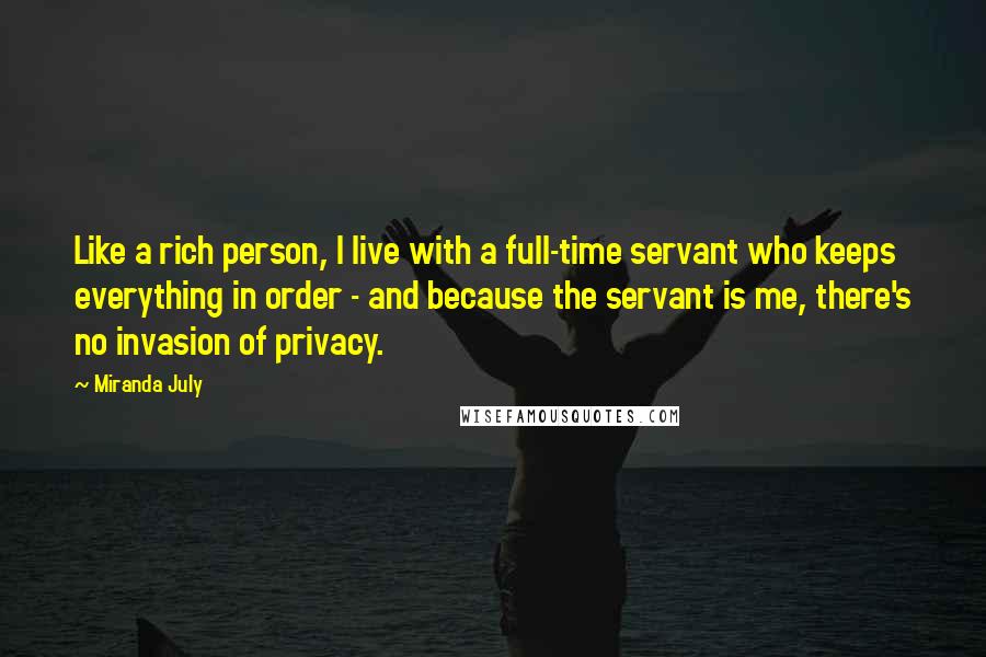 Miranda July Quotes: Like a rich person, I live with a full-time servant who keeps everything in order - and because the servant is me, there's no invasion of privacy.