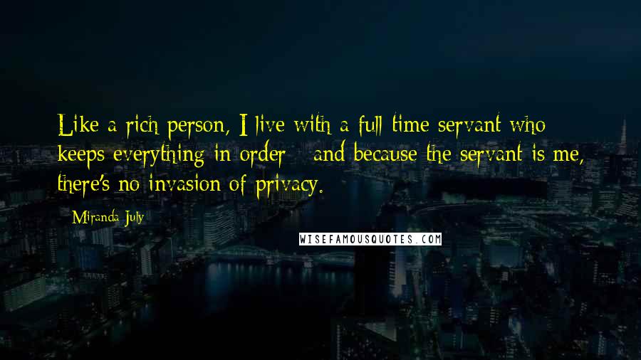 Miranda July Quotes: Like a rich person, I live with a full-time servant who keeps everything in order - and because the servant is me, there's no invasion of privacy.