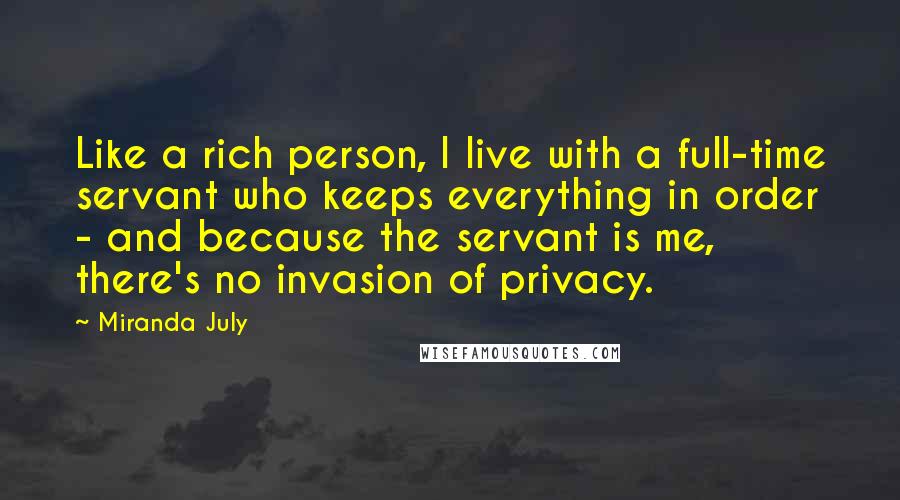 Miranda July Quotes: Like a rich person, I live with a full-time servant who keeps everything in order - and because the servant is me, there's no invasion of privacy.