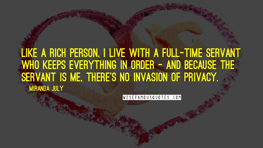 Miranda July Quotes: Like a rich person, I live with a full-time servant who keeps everything in order - and because the servant is me, there's no invasion of privacy.