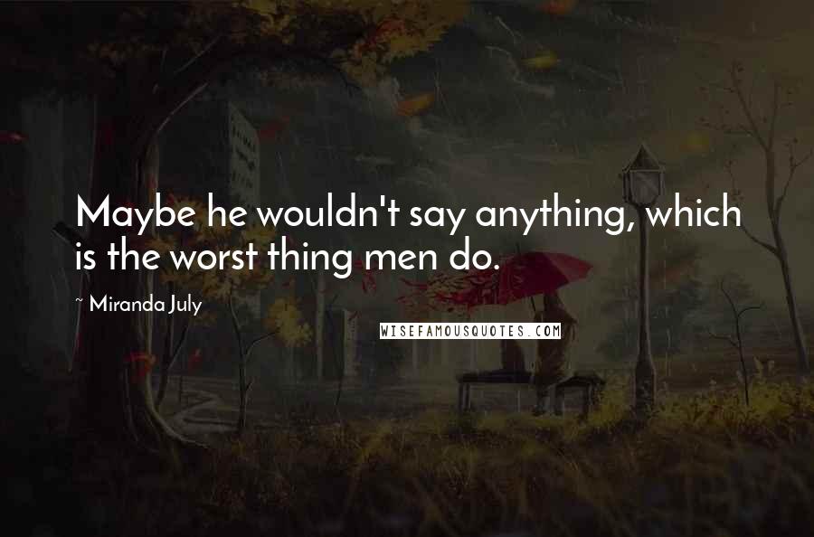 Miranda July Quotes: Maybe he wouldn't say anything, which is the worst thing men do.