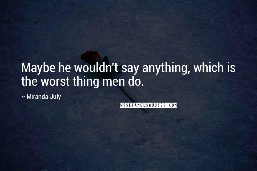 Miranda July Quotes: Maybe he wouldn't say anything, which is the worst thing men do.