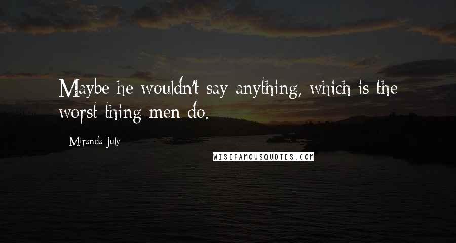 Miranda July Quotes: Maybe he wouldn't say anything, which is the worst thing men do.