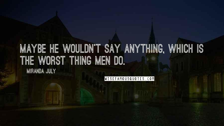 Miranda July Quotes: Maybe he wouldn't say anything, which is the worst thing men do.