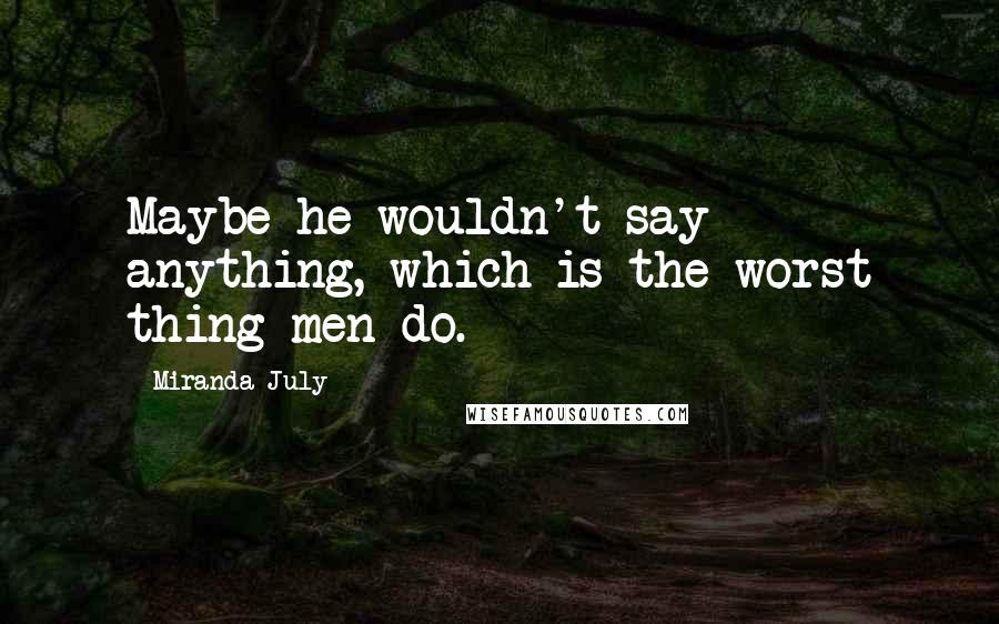 Miranda July Quotes: Maybe he wouldn't say anything, which is the worst thing men do.