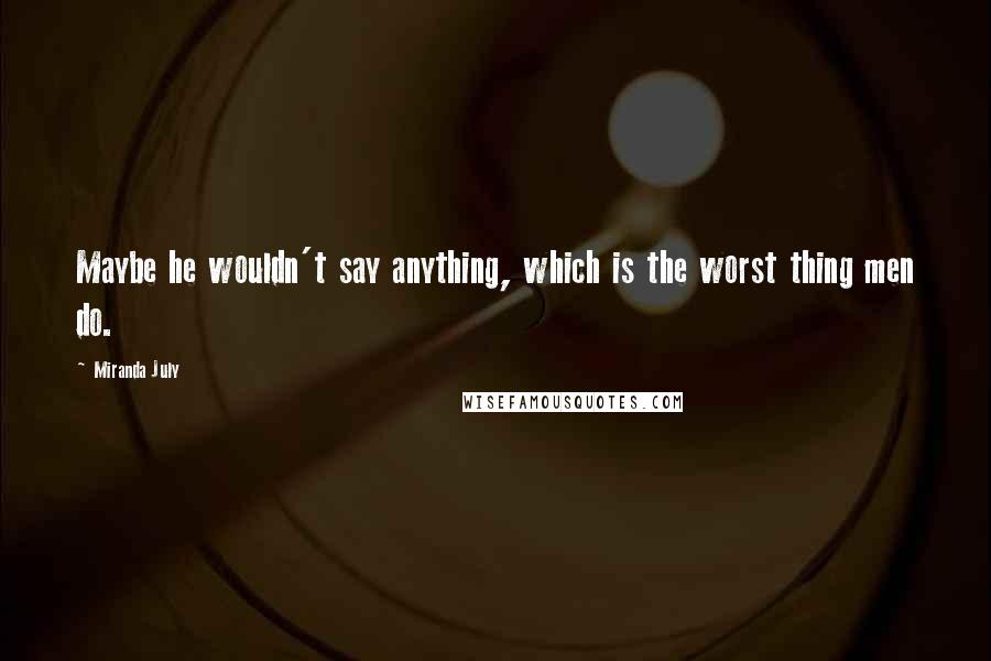 Miranda July Quotes: Maybe he wouldn't say anything, which is the worst thing men do.
