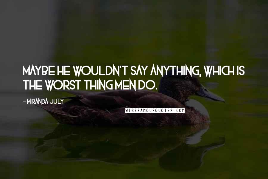 Miranda July Quotes: Maybe he wouldn't say anything, which is the worst thing men do.