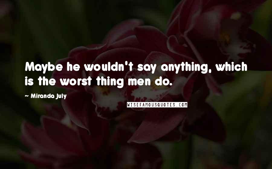 Miranda July Quotes: Maybe he wouldn't say anything, which is the worst thing men do.