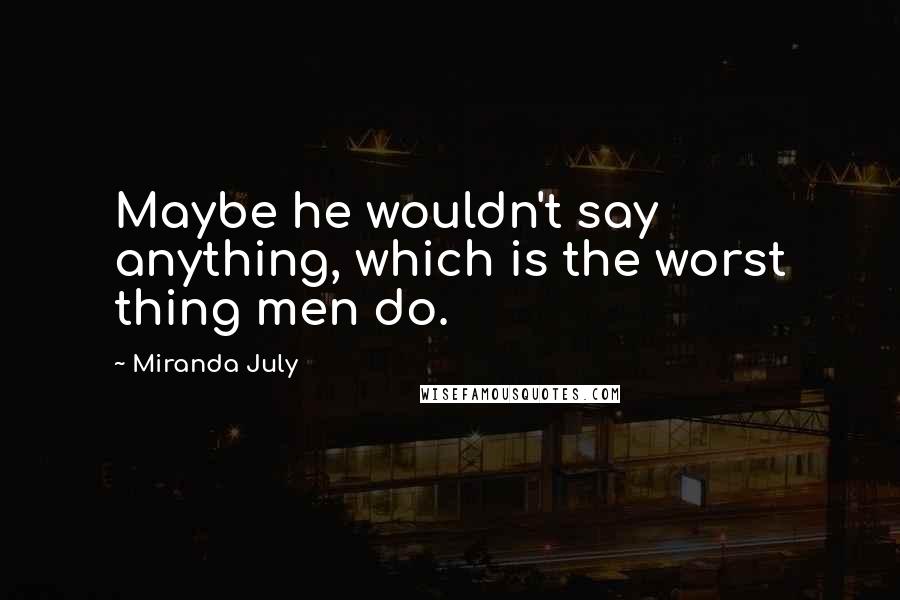 Miranda July Quotes: Maybe he wouldn't say anything, which is the worst thing men do.