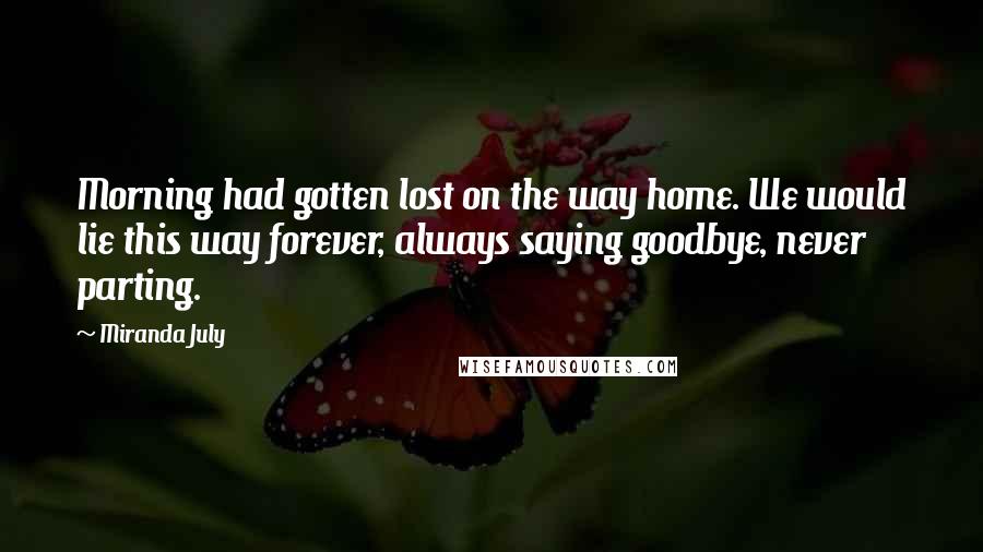 Miranda July Quotes: Morning had gotten lost on the way home. We would lie this way forever, always saying goodbye, never parting.