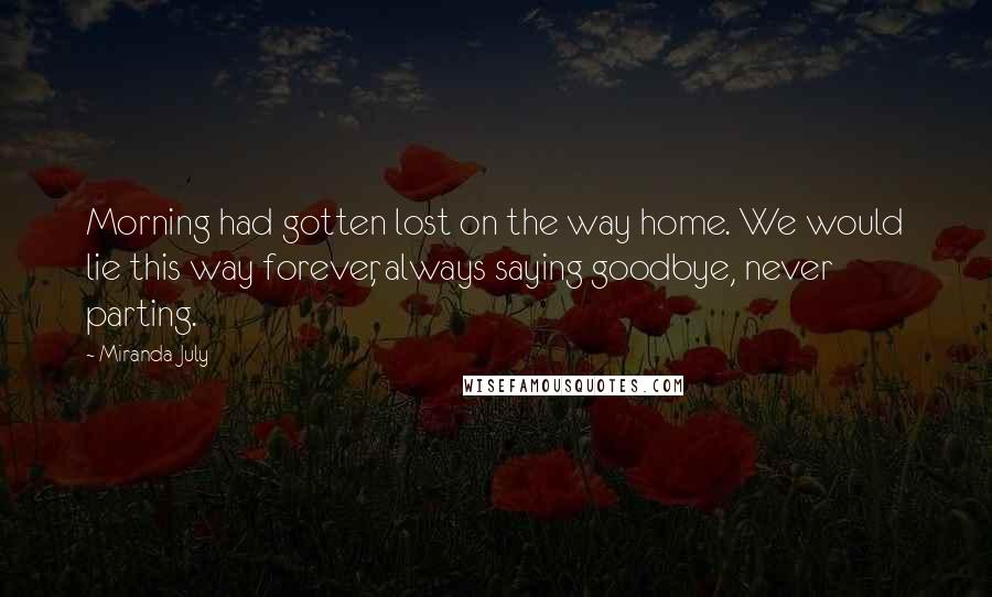Miranda July Quotes: Morning had gotten lost on the way home. We would lie this way forever, always saying goodbye, never parting.