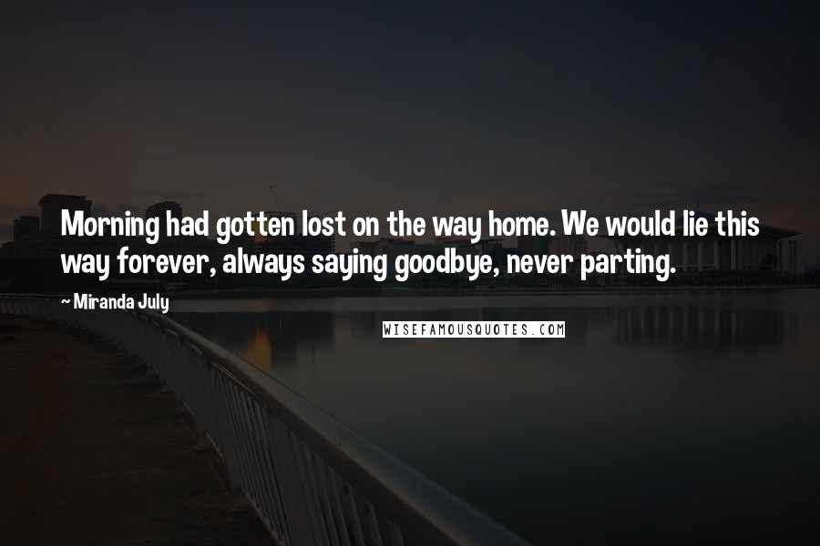 Miranda July Quotes: Morning had gotten lost on the way home. We would lie this way forever, always saying goodbye, never parting.
