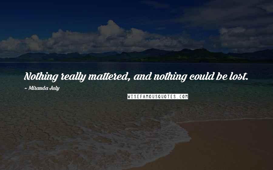 Miranda July Quotes: Nothing really mattered, and nothing could be lost.