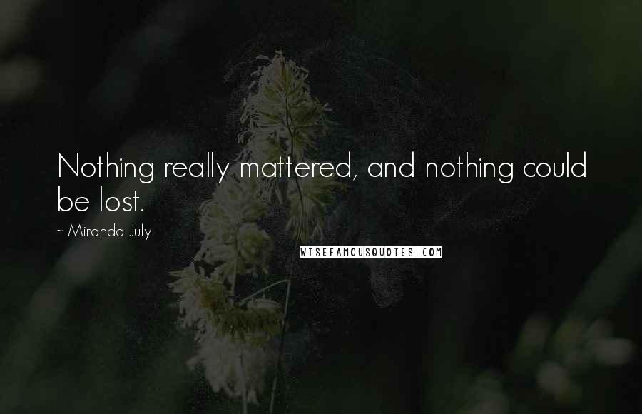 Miranda July Quotes: Nothing really mattered, and nothing could be lost.