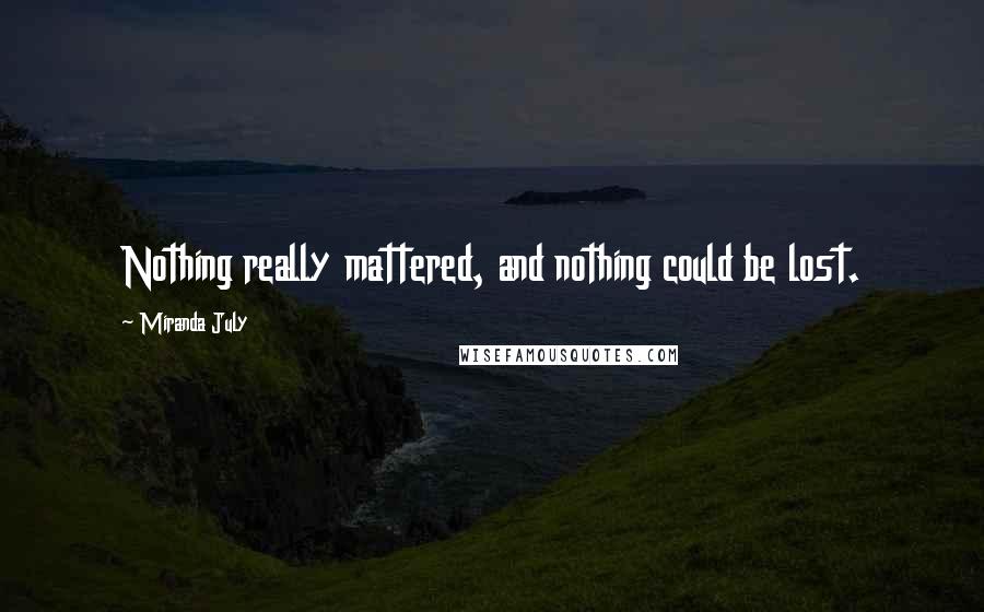 Miranda July Quotes: Nothing really mattered, and nothing could be lost.