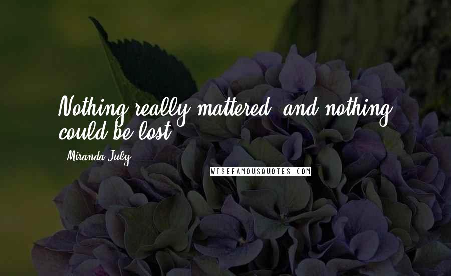 Miranda July Quotes: Nothing really mattered, and nothing could be lost.