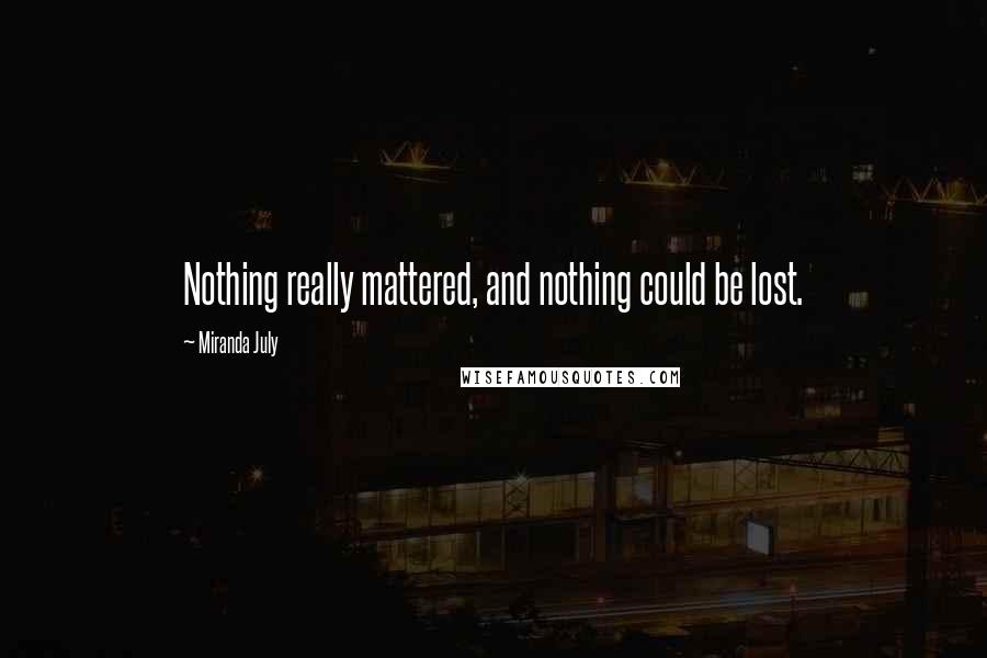 Miranda July Quotes: Nothing really mattered, and nothing could be lost.